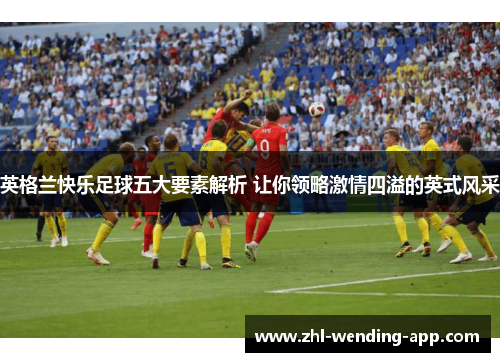 英格兰快乐足球五大要素解析 让你领略激情四溢的英式风采 英格兰快乐足球五大要素解析 让你领略激情四溢的英式风采