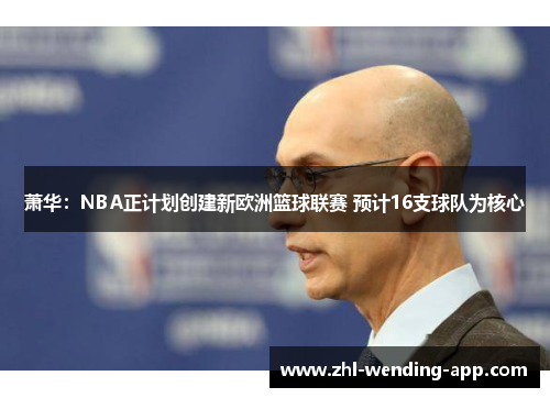 萧华:NBA正计划创建新欧洲篮球联赛 预计16支球队为核心 萧华:NBA正计划创建新欧洲篮球联赛 预计16支球队为核心