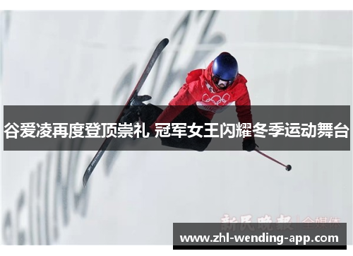 谷爱凌再度登顶崇礼 冠军女王闪耀冬季运动舞台