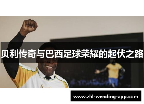 贝利传奇与巴西足球荣耀的起伏之路 贝利传奇与巴西足球荣耀的起伏之路