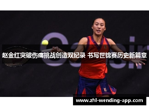 赵金红突破伤痛挑战创造双纪录 书写世锦赛历史新篇章 赵金红突破伤痛挑战创造双纪录 书写世锦赛历史新篇章