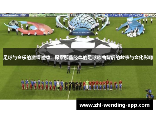 足球与音乐的激情碰撞:探索那些经典的足球歌曲背后的故事与文化影响 足球与音乐的激情碰撞:探索那些经典的足球歌曲背后的故事与文化影响