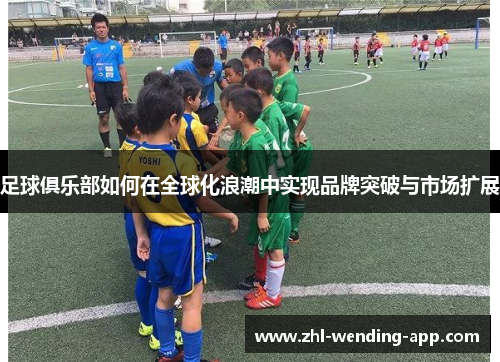 足球俱乐部如何在全球化浪潮中实现品牌突破与市场扩展
