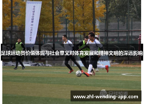 足球运动员价值体现与社会意义对体育发展和精神文明的深远影响 足球运动员价值体现与社会意义对体育发展和精神文明的深远影响
