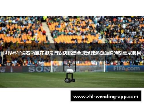 世界杯半決賽激戰在即豪門對決點燃全球足球熱潮巔峰時刻萬眾矚目 世界杯半決賽激戰在即豪門對決點燃全球足球熱潮巔峰時刻萬眾矚目