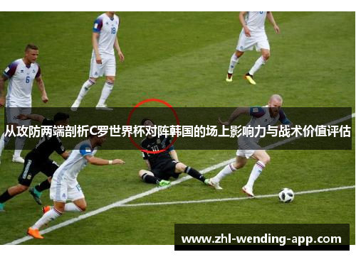从攻防两端剖析C罗世界杯对阵韩国的场上影响力与战术价值评估 从攻防两端剖析C罗世界杯对阵韩国的场上影响力与战术价值评估