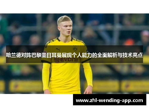 哈兰德对阵巴黎圣日耳曼展现个人能力的全面解析与技术亮点 哈兰德对阵巴黎圣日耳曼展现个人能力的全面解析与技术亮点