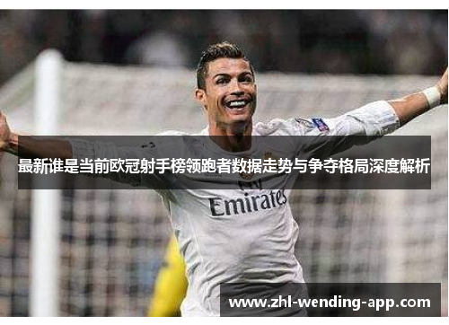 最新谁是当前欧冠射手榜领跑者数据走势与争夺格局深度解析 最新谁是当前欧冠射手榜领跑者数据走势与争夺格局深度解析
