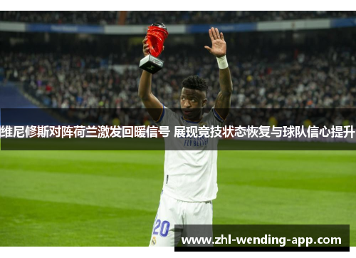 维尼修斯对阵荷兰激发回暖信号 展现竞技状态恢复与球队信心提升