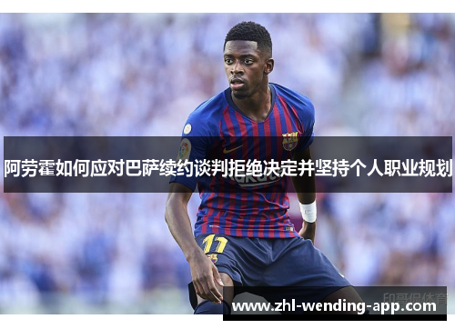 阿劳霍如何应对巴萨续约谈判拒绝决定并坚持个人职业规划