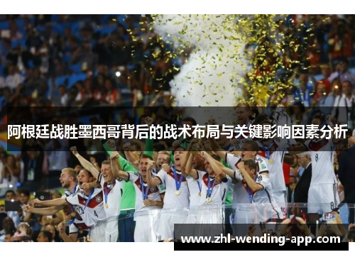 阿根廷战胜墨西哥背后的战术布局与关键影响因素分析 阿根廷战胜墨西哥背后的战术布局与关键影响因素分析