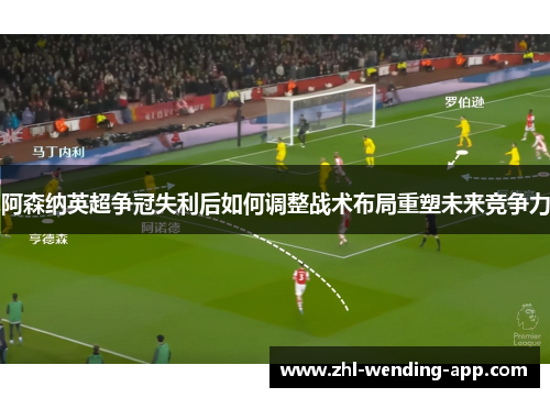 阿森纳英超争冠失利后如何调整战术布局重塑未来竞争力 阿森纳英超争冠失利后如何调整战术布局重塑未来竞争力