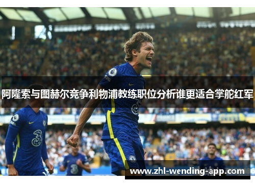 阿隆索与图赫尔竞争利物浦教练职位分析谁更适合掌舵红军 阿隆索与图赫尔竞争利物浦教练职位分析谁更适合掌舵红军