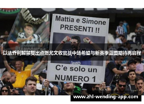 以法乔利解禁复出点燃尤文收官战中场希望与新赛季蓝图期待再启程 以法乔利解禁复出点燃尤文收官战中场希望与新赛季蓝图期待再启程