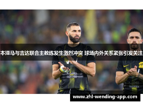 本泽马与吉达联合主教练发生激烈冲突 球场内外关系紧张引发关注