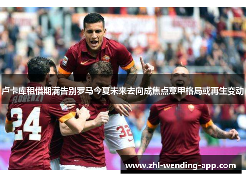 卢卡库租借期满告别罗马今夏未来去向成焦点意甲格局或再生变动