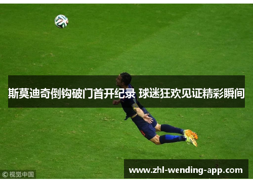 斯莫迪奇倒钩破门首开纪录 球迷狂欢见证精彩瞬间