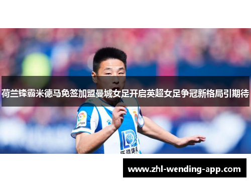 荷兰锋霸米德马免签加盟曼城女足开启英超女足争冠新格局引期待