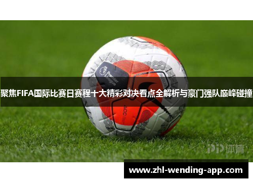 聚焦FIFA国际比赛日赛程十大精彩对决看点全解析与豪门强队巅峰碰撞 聚焦FIFA国际比赛日赛程十大精彩对决看点全解析与豪门强队巅峰碰撞