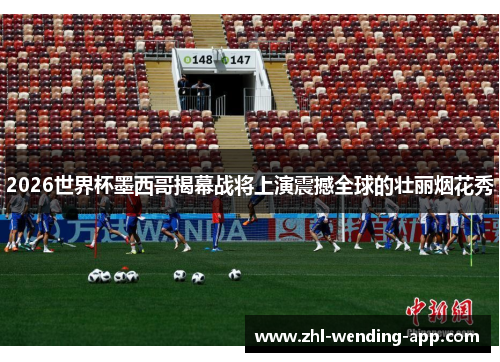 2026世界杯墨西哥揭幕战将上演震撼全球的壮丽烟花秀