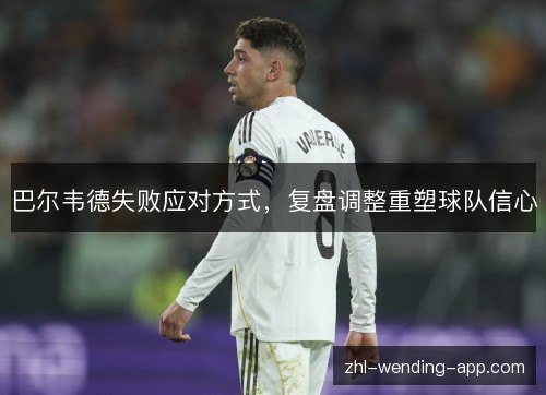 巴尔韦德失败应对方式，复盘调整重塑球队信心